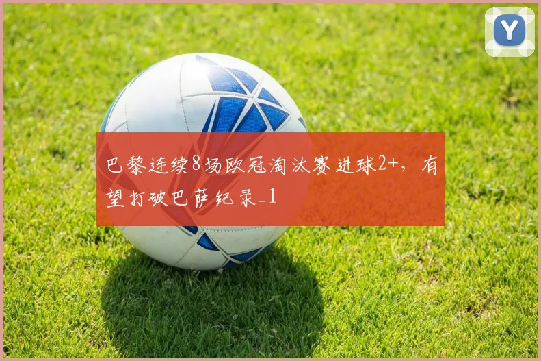 巴黎连续8场欧冠淘汰赛进球2+，有望打破巴萨纪录_1