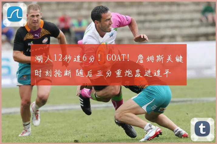 湖人12秒追6分！GOAT！詹姆斯关键时刻抢断 随后三分重炮轰进追平