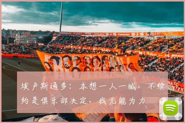 埃卢斯通多：本想一人一城，不续约是俱乐部决定，我无能为力