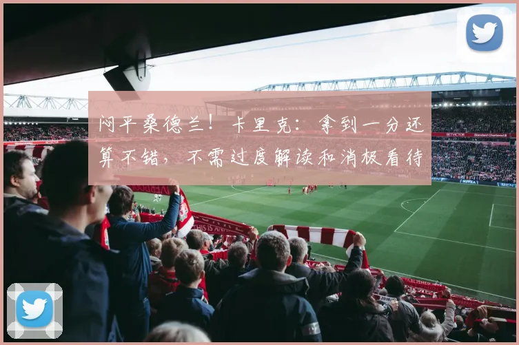 闷平桑德兰！卡里克：拿到一分还算不错，不需过度解读和消极看待