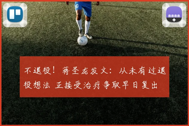 不退役！蒋圣龙发文：从未有过退役想法 正接受治疗争取早日复出