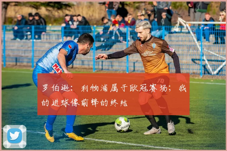 罗伯逊：利物浦属于欧冠赛场；我的进球像前锋的终结