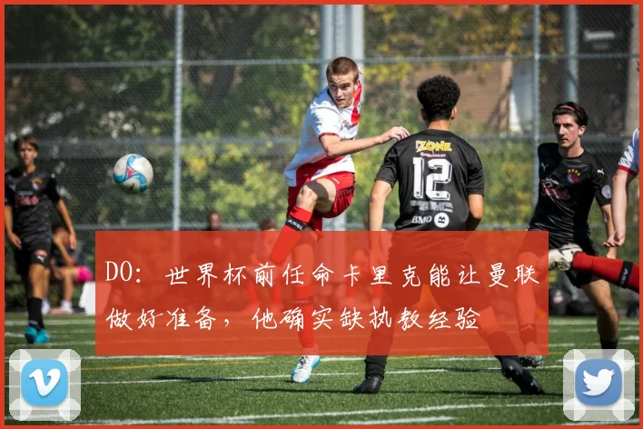 DO：世界杯前任命卡里克能让曼联做好准备，他确实缺执教经验