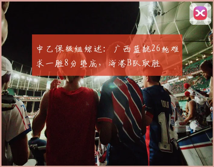 中乙保级组综述：广西蓝航26轮难求一胜8分垫底，海港B队取胜