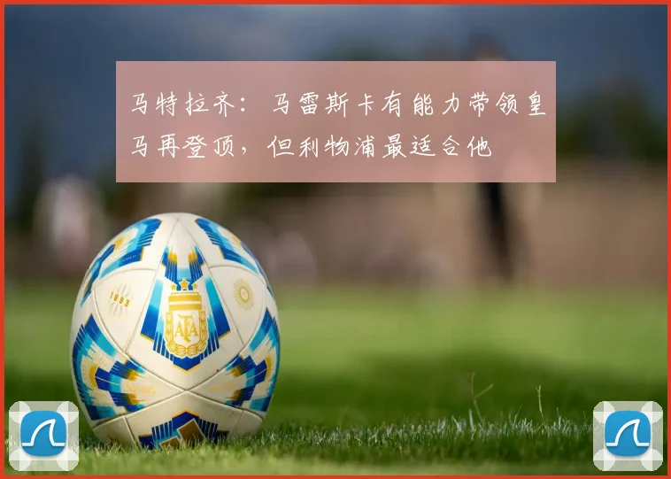 马特拉齐：马雷斯卡有能力带领皇马再登顶，但利物浦最适合他