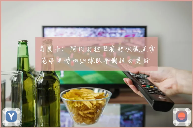 乌度卡：阿门打控卫有起伏很正常 范弗里特回归球队平衡性会更好