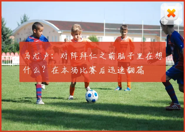 马尤卢：对阵拜仁之前脑子里在想什么？在本场比赛后迅速翻篇